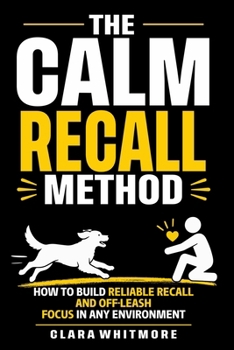 The Calm Recall Method: How to Build Reliable Recall and Off-Leash Focus in Any Environment (The Calm Dog Series)