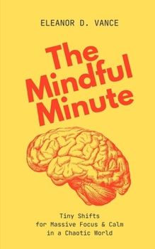 The Mindful Minute: Tiny Shifts for Massive Focus & Calm in a Chaotic World