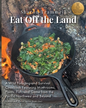 Eat Off the Land: A Wild Foraging and Survival Cookbook Featuring Mushrooms, Plants, Fish, and Game from the Pacific Northwest and Beyond