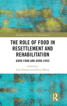The Role of Food in Resettlement and Rehabilitation: Good Food and Good Lives (Routledge Frontiers of Criminal Justice)