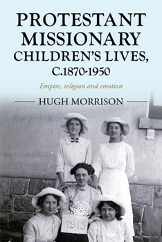 Protestant missionary children's lives, c.1870-1950: Empire, religion and emotion (Studies in Imperialism, 201)