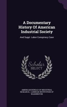 A Documentary History of American Industrial Society: And Suppl. Labor Conspiracy Case... - Book #4 of the A Documentary History of American Industrial Society