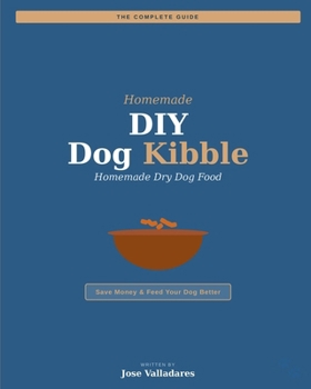 DIY Dog Kibble: The Complete Guide to Homemade Dry Dog Food: Save Money & Feed Your Dog Better