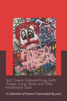 Sad Clowns, Enslaved Kings, Earth Angels, Living Ghosts and Other Paradoxical Souls: A Collection of Poems Transcribed By Juno