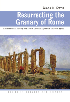 Resurrecting the Granary of Rome: Environmental History and French Colonial Expansion in North Africa (Ecology & History) - Book  of the Series in Ecology and History