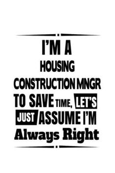 I'm A Housing Construction Mngr To Save Time, Let's Assume That I'm Always Right: Personal Housing Construction Mngr Notebook, Housing Construction ... Doodle Gift or Notebook | 6 x 9 Compact Size