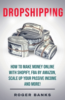 Dropshipping: How To Make Money Online With Shopify, FBA by Amazon, Scale Up Your Passive Income and More!