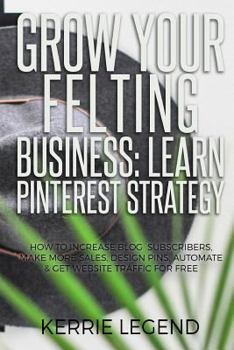 Paperback Grow Your Felting Business: Learn Pinterest Strategy: How to Increase Blog Subscribers, Make More Sales, Design Pins, Automate & Get Website Traff Book