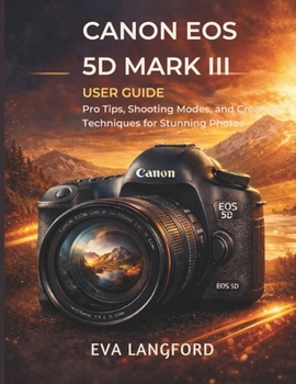 Canon EOS 5D Mark III User Guide: Pro Tips, Shooting Modes, and Creative Techniques for Stunning Photos