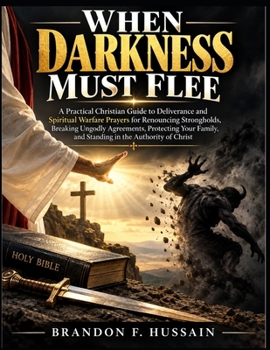 When Darkness Must Flee: A Practical Christian Guide to Deliverance and Spiritual Warfare Prayers for Renouncing Strongholds, Breaking Ungodly ... and Standing in the Authority of Christ