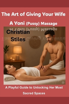 The Art of Giving Your Wife A Yoni (Pussy) Massage: A Playful Guide to Unlocking Her Most Sacred Spaces