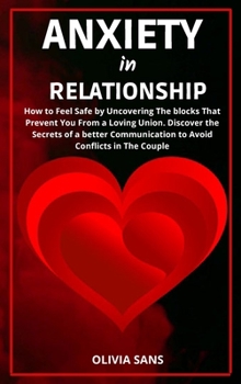 Anxiety in Relationship: How to Feel Safe by Uncovering the Blocks That Prevent You from a Loving Union. Discover the Secrets of a Better Communication to Avoid Conflicts in The Couple