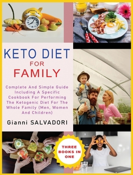 Keto Diet for Family: Complete and Simple Guide Including a Specific Cookbook for Performing the Ketogenic Diet for the Whole Family (Men, Women and Children) Three Books in One