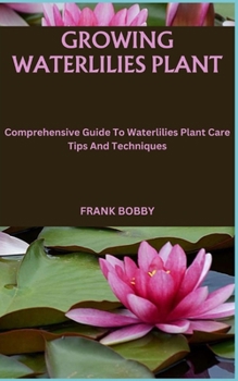 Paperback Growing Waterlilies Plant: Comprehensive Guide To Waterlilies Plant Care Tips And Techniques Book