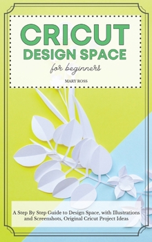 Hardcover Cricut Design Space For Beginners: A St&#1077;p By St&#1077;p Guid&#1077; to Design Space, with Illustrations and Screenshots, Original Cricut Project Book