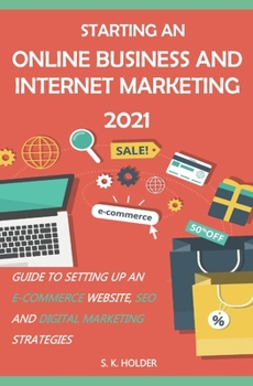 Paperback Starting an Online Business and Internet Marketing 2021: Guide to Setting up an E-Commerce Website, SEO, and Digital Marketing Strategies. Book