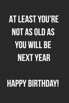 Paperback At Least You're Not As Old As You Will Be Next Year Happy Birthday: Funny Birthday Journal For Adults Blank Lined Notebook Book