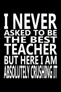 Paperback I never asked to be The Best Teacher, But Here I am Absolutely Crushing it: Journal, Notebook & Composition book - Large (6 x 9 inshes) - 120 Pages - Book