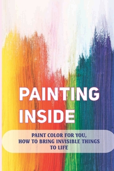 Paperback Painting Inside: Paint Color For You, How To Bring Invisible Things To Life: Art Therapy Techniques Book
