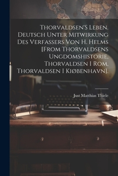 Thorvaldsen'S Leben. Deutsch Unter Mitwirkung Des Verfassers Von H. Helms [From Thorvaldsens Ungdomshistorie, Thorvaldsen I Rom, Thorvaldsen I Kiøbenh