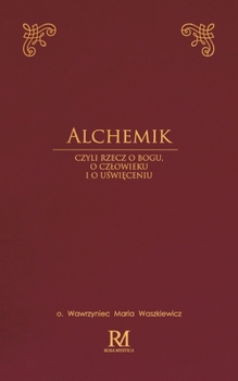 Alchemik: czyli rzecz o Bogu, o czlowieku i o uświęceniu