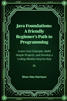 Java Foundations: A friendly Beginner's Path to Programming: Learn Core Concepts, Build Simple Projects, and Develop a Coding Mindset Step-by-Step