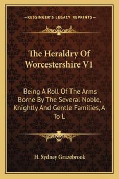 The Heraldry Of Worcestershire V1: Being A Roll Of The Arms Borne By The Several Noble, Knightly And Gentle Families, A To L