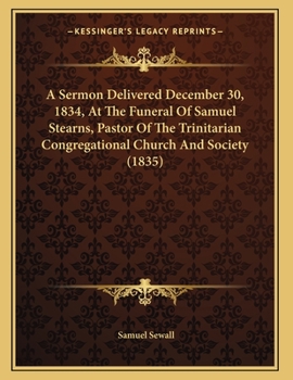 Paperback A Sermon Delivered December 30, 1834, At The Funeral Of Samuel Stearns, Pastor Of The Trinitarian Congregational Church And Society (1835) Book