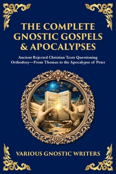 The Complete Gnostic Gospels & Apocalypses: Ancient Rejected Christian Texts Questioning Orthodoxy-From Thomas to the Apocalypse of Peter