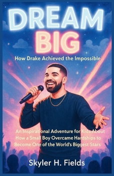 Dream Big: How Drake Achieved the Impossible: An Inspirational Adventure for Kids About How a Small Boy Overcame Hardships to Become One of the ... The Real Life Stories of Music’s Superstars)