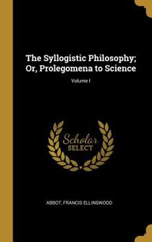 Hardcover The Syllogistic Philosophy; Or, Prolegomena to Science; Volume I Book