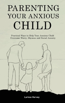 Hardcover Parenting Your Anxious Child: Practical Ways to Help Your Anxious Child Overcome Worry, Shyness and Social Anxiety Book