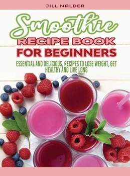 Smoothie Recipe Book for Beginners: Essential and Delicious, Recipes to Lose Weight, Get Healthy and Live Long
