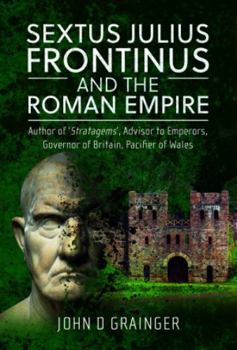 Hardcover Sextus Julius Frontinus and the Roman Empire: Author of Stratagems, Advisor to Emperors, Governor of Britain, Pacifier of Wales Book