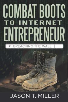 Combat Boots to Internet Entrepreneur: Breaching The Wall: A Soldier’s Story of Life as an Entrepreneur. How You can “Breach the Wall” Yourself from Employee to Entrepreneur!
