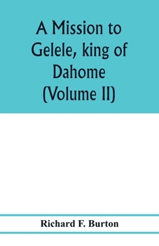 A mission to Gelele, king of Dahome; with notices of the so called Amazons the Grand customs, the Yearly customs, the human sacrifices, the present ... and the Negro's place in Nature. (Volume II)