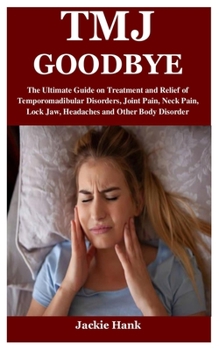 Paperback Tmj Goodbye: The Ultimate Guide on Treatment and Relief of Temporomadibular Disorders, Joint Pain, Neck Pain, Lock Jaw, Headaches a Book