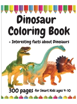 300 Pages Dinosaur Coloring Book for Smart Kids, ages 4 - 10: Interesting facts about Dinosaurs