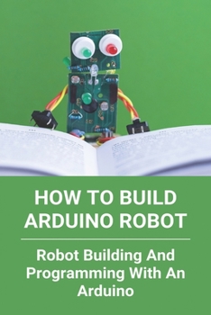 Paperback How To Build Arduino Robot: Robot Building And Programming With An Arduino: Building A Robot For Beginners Book