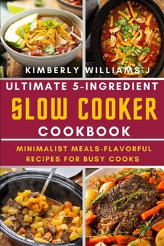 Ultimate 5-Ingredient Slow Cooker Cookbook.: Minimalist Meals-Flavorful Recipes for Busy Cooks