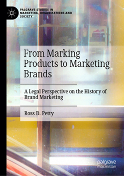 From Marking Products to Marketing Brands: A Legal Perspective on the History of Brand Marketing (Palgrave Studies in Marketing, Organizations and Society)