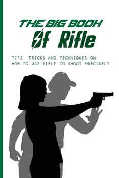 Paperback The Big Book Of Rifle: Tips, Tricks And Techniques On How To Use Rifle To Shoot Precisely: Shooting Tips And Tricks Book