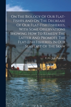 On The Biology Of Our Flat-fishes And On The Decrease Of Our Flat-fish Fisheries, With Some Observations Showing How To Remedy The Latter And Promote ... Fisheries In Our Seas East Of The Skaw