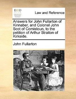 Answers for John Fullarton of Kinnaber, and Colonel John Scot of Comistoun, to the petition of Arthur Straiton of Kirkside.