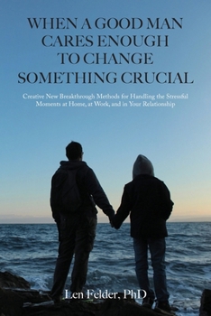 When a Good Man Cares Enough to Change Something Crucial: Creative New Breakthrough Methods for Handling the Stressful Moments at Home, at Work, and in Your Relationship