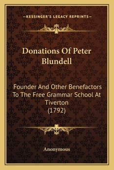 Donations Of Peter Blundell: Founder And Other Benefactors To The Free Grammar School At Tiverton