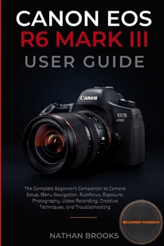 CANON EOS R6 MARK III User Guide: The Complete Beginner's Companion to Camera Setup, Menu Navigation, Autofocus, Exposure, Photography, Video Recording, Creative Techniques, and Troubleshooting