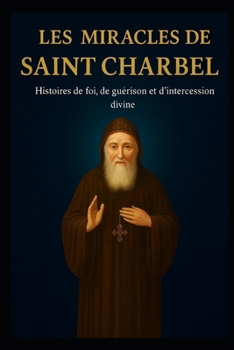 LES MIRACLES DE SAINT CHARBEL: HISTOIRES DE FOI, DE GUÉRISON ET D'INTERCESSION DIVINE (French Edition)