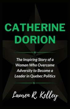 CATHERINE DORION: The Inspiring Story of a Woman Who Overcame Adversity to Become a Leader in Quebec Politics (Biography of Politicians and Influential Figures)