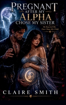 Pregnant After My Alpha Chose My Sister: He Rejected Me. Fate Chose My Child.